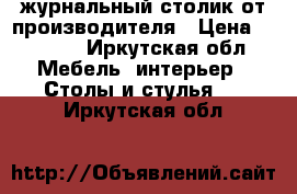 журнальный столик от производителя › Цена ­ 1 800 - Иркутская обл. Мебель, интерьер » Столы и стулья   . Иркутская обл.